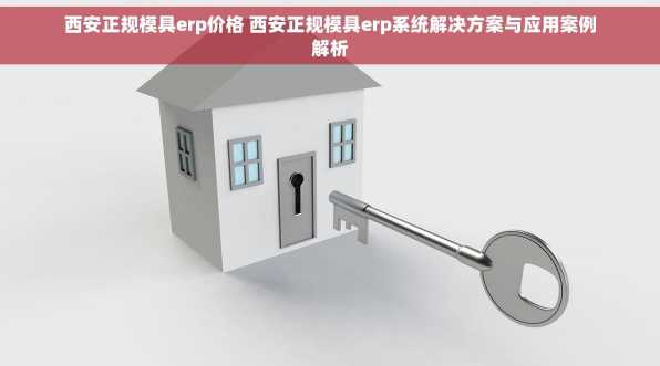 西安正规模具erp价格 西安正规模具erp系统解决方案与应用案例解析