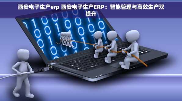 西安电子生产erp 西安电子生产ERP：智能管理与高效生产双提升