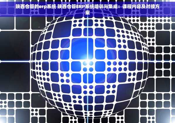 陕西仓管的erp系统 陕西仓管ERP系统培训与集成：课程内容及对接方案