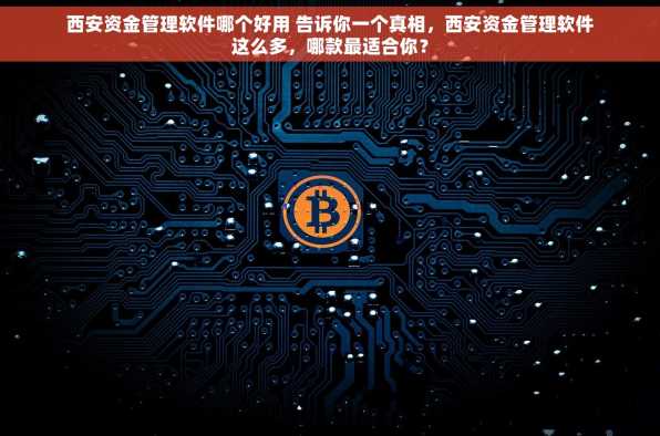 西安资金管理软件哪个好用 告诉你一个真相，西安资金管理软件这么多，哪款最适合你？