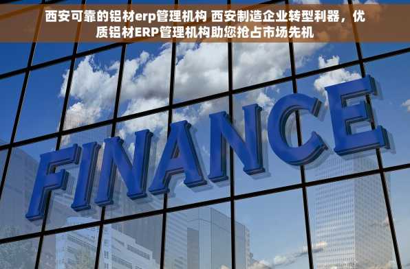 西安可靠的铝材erp管理机构 西安制造企业转型利器，优质铝材ERP管理机构助您抢占市场先机