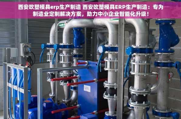 西安吹塑模具erp生产制造 西安吹塑模具ERP生产制造：专为制造业定制解决方案，助力中小企业智能化升级！