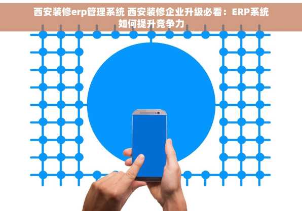 西安装修erp管理系统 西安装修企业升级必看：ERP系统如何提升竞争力