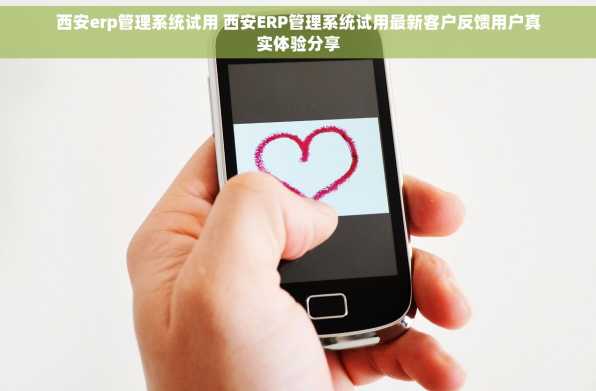 西安erp管理系统试用 西安ERP管理系统试用最新客户反馈用户真实体验分享