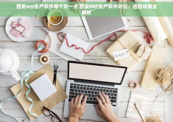 西安erp生产软件哪个好一点 西安ERP生产软件对比：选型攻略全解析