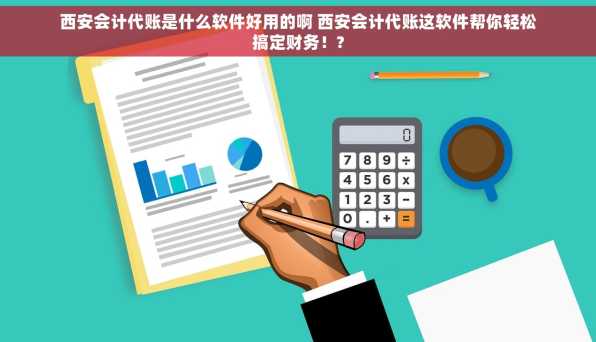 西安会计代账是什么软件好用的啊 西安会计代账这软件帮你轻松搞定财务！?