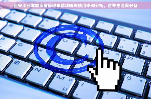 西安工业发展资金管理申请攻略与使用案例分析，企业主必藏必备