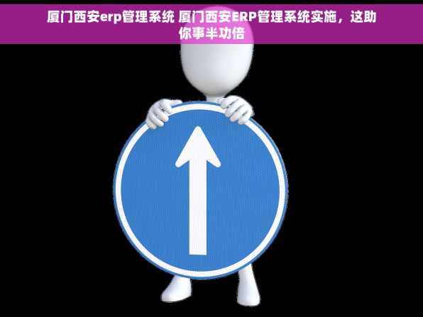 厦门西安erp管理系统 厦门西安ERP管理系统实施，这助你事半功倍