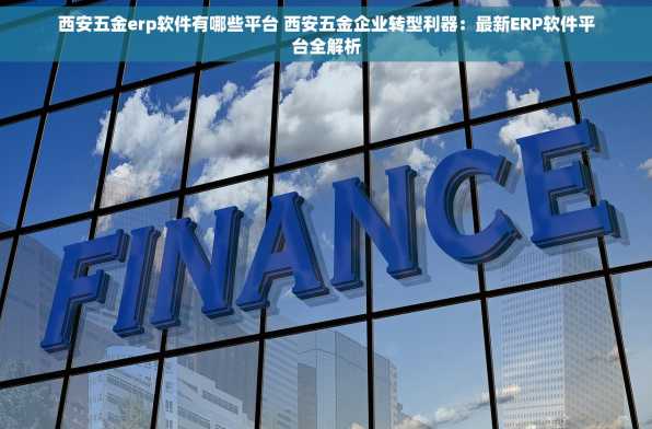 西安五金erp软件有哪些平台 西安五金企业转型利器：最新ERP软件平台全解析
