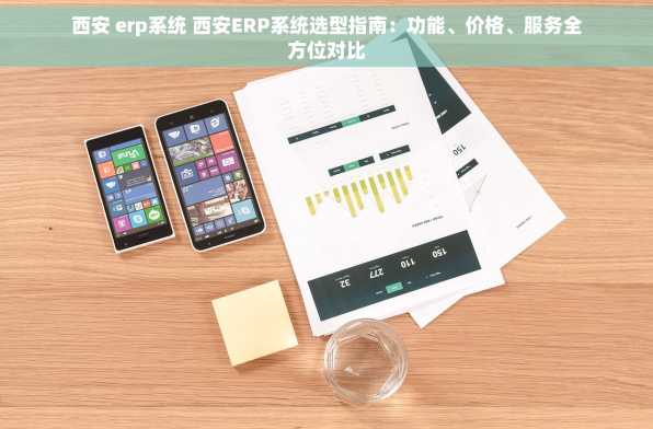 西安 erp系统 西安ERP系统选型指南：功能、价格、服务全方位对比