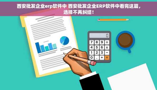 西安批发企业erp软件中 西安批发企业ERP软件中看完这篇，选择不再纠结！