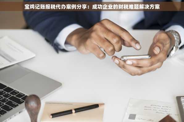 宝鸡记账报税代办案例分享：成功企业的财税难题解决方案