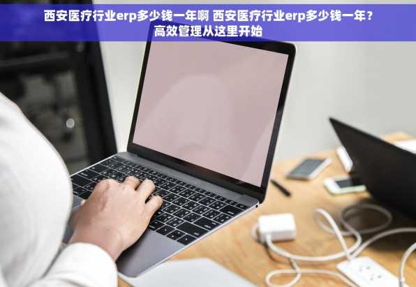 西安医疗行业erp多少钱一年啊 西安医疗行业erp多少钱一年？高效管理从这里开始