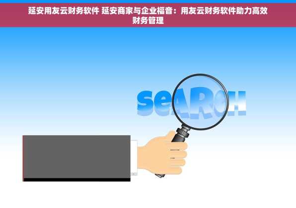 延安用友云财务软件 延安商家与企业福音：用友云财务软件助力高效财务管理