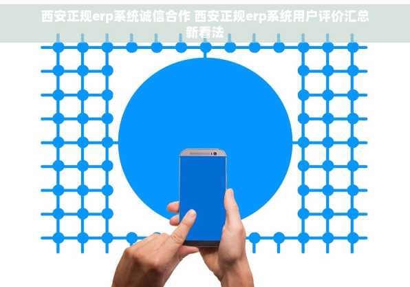 西安正规erp系统诚信合作 西安正规erp系统用户评价汇总新看法