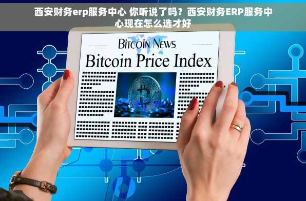 西安财务erp服务中心 你听说了吗？西安财务ERP服务中心现在怎么选才好
