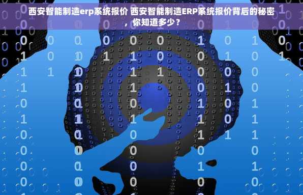 西安智能制造erp系统报价 西安智能制造ERP系统报价背后的秘密，你知道多少？