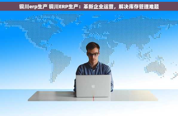 铜川erp生产 铜川ERP生产：革新企业运营，解决库存管理难题