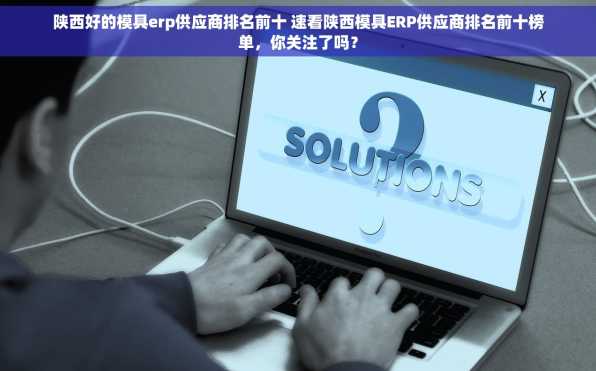 陕西好的模具erp供应商排名前十 速看陕西模具ERP供应商排名前十榜单，你关注了吗？