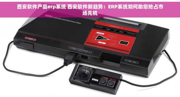 西安软件产品erp系统 西安软件新趋势：ERP系统如何助您抢占市场先机