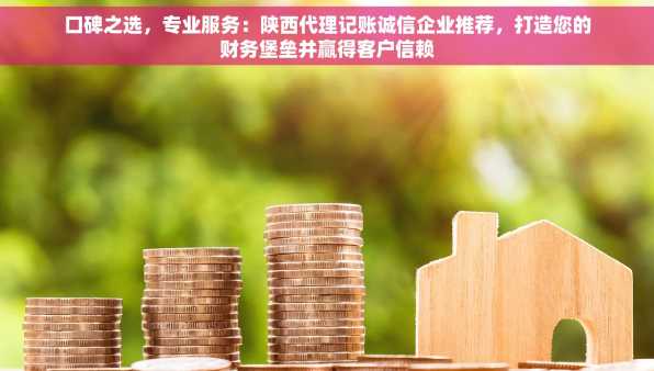 口碑之选，专业服务：陕西代理记账诚信企业推荐，打造您的财务堡垒并赢得客户信赖