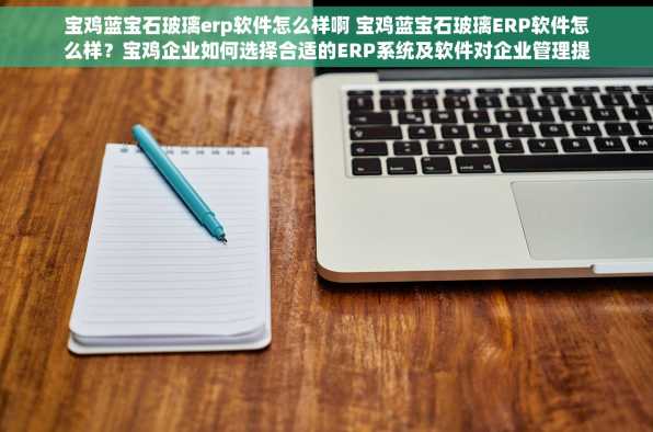 宝鸡蓝宝石玻璃erp软件怎么样啊 宝鸡蓝宝石玻璃ERP软件怎么样？宝鸡企业如何选择合适的ERP系统及软件对企业管理提升的重要性
