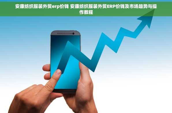 安康纺织服装外贸erp价钱 安康纺织服装外贸ERP价钱及市场趋势与操作教程