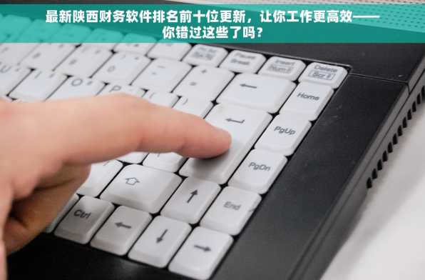 最新陕西财务软件排名前十位更新，让你工作更高效——你错过这些了吗？