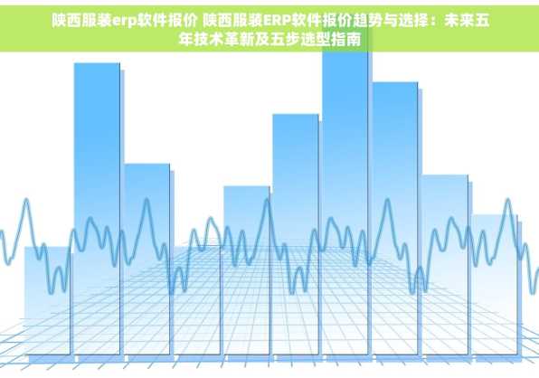 陕西服装erp软件报价 陕西服装ERP软件报价趋势与选择：未来五年技术革新及五步选型指南