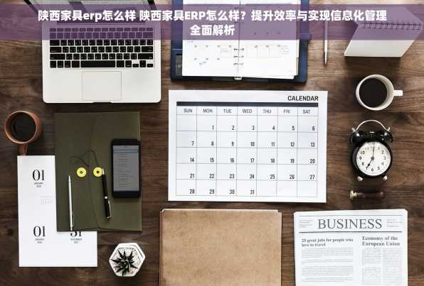 陕西家具erp怎么样 陕西家具ERP怎么样？提升效率与实现信息化管理全面解析