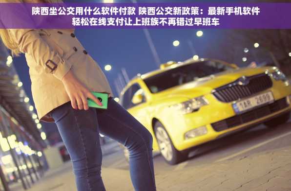 陕西坐公交用什么软件付款 陕西公交新政策：最新手机软件轻松在线支付让上班族不再错过早班车