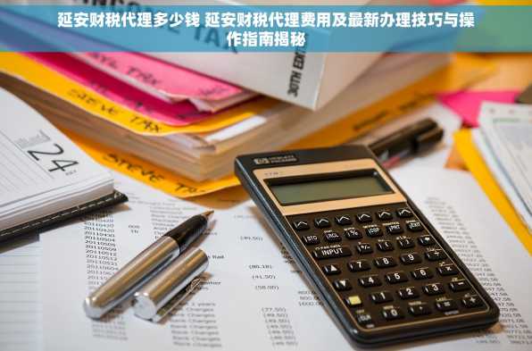 延安财税代理多少钱 延安财税代理费用及最新办理技巧与操作指南揭秘