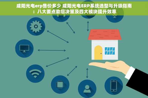 咸阳光电erp售价多少 咸阳光电ERP系统选型与升级指南：八大要点助您决策及四大模块提升效率