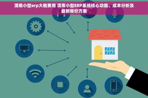 渭南小型erp大概费用 渭南小型ERP系统核心功能、成本分析及最新报价方案