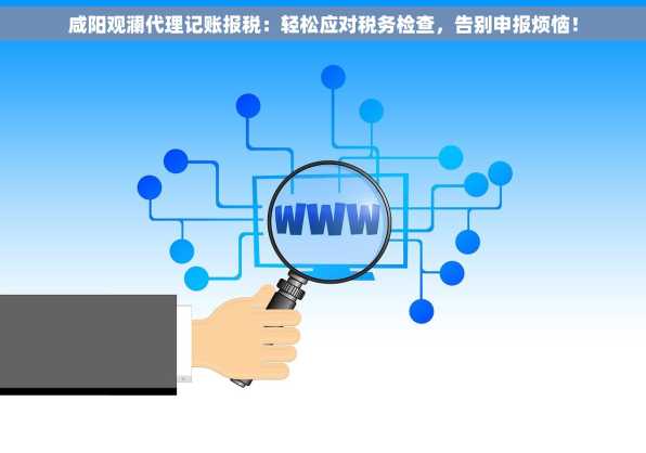 咸阳观澜代理记账报税：轻松应对税务检查，告别申报烦恼！