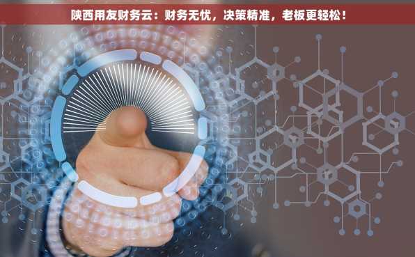 陕西用友财务云：财务无忧，决策精准，老板更轻松！