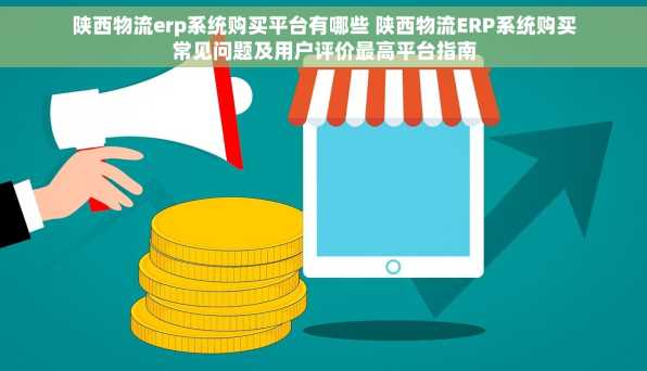 陕西物流erp系统购买平台有哪些 陕西物流ERP系统购买常见问题及用户评价最高平台指南