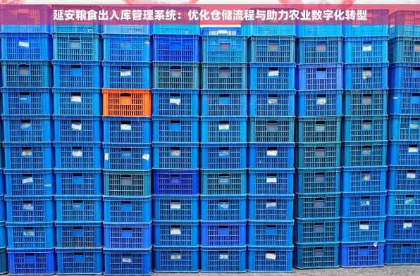 延安粮食出入库管理系统：优化仓储流程与助力农业数字化转型