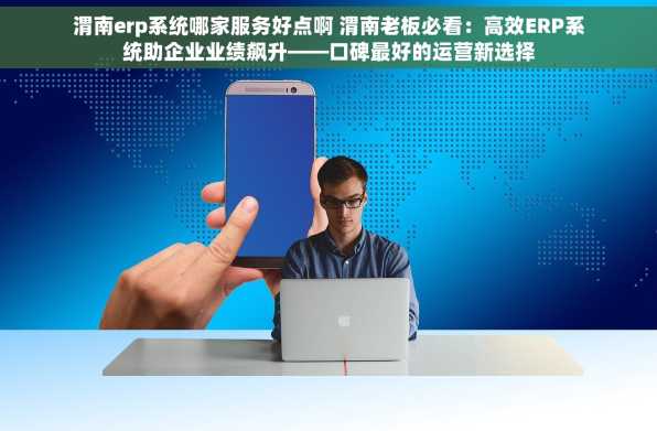 渭南erp系统哪家服务好点啊 渭南老板必看：高效ERP系统助企业业绩飙升——口碑最好的运营新选择