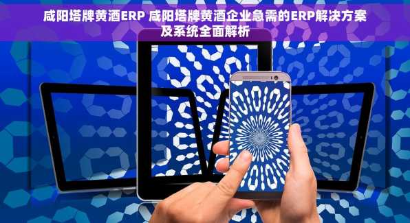 咸阳塔牌黄酒ERP 咸阳塔牌黄酒企业急需的ERP解决方案及系统全面解析
