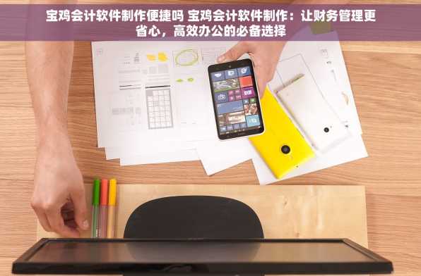 宝鸡会计软件制作便捷吗 宝鸡会计软件制作：让财务管理更省心，高效办公的必备选择