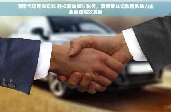 渭南代理建账记账 轻松高效应对税务，渭南专业记账团队助力企业稳定高效发展