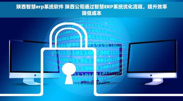 陕西智慧erp系统软件 陕西公司通过智慧ERP系统优化流程，提升效率降低成本