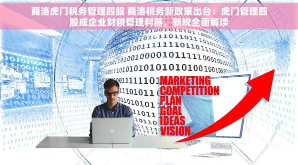 商洛虎门税务管理四股 商洛税务新政策出台：虎门管理四股成企业财税管理利器，新规全面解读