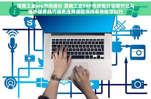 渭南工业erp市场报价 渭南工业ERP市场报价功能对比与维护保养技巧避免选购误区保持系统稳定运行
