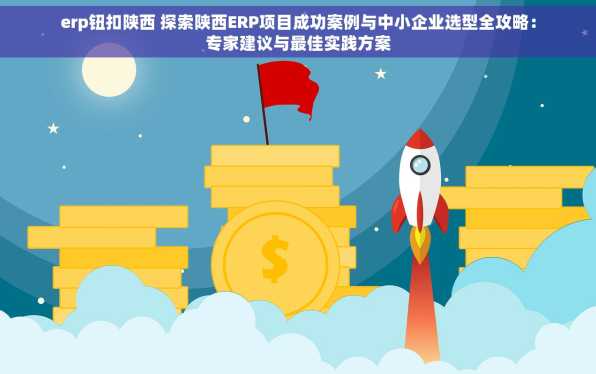 erp钮扣陕西 探索陕西ERP项目成功案例与中小企业选型全攻略：专家建议与最佳实践方案