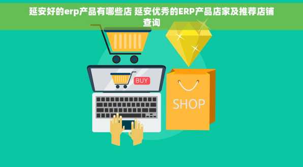 延安好的erp产品有哪些店 延安优秀的ERP产品店家及推荐店铺查询