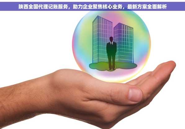 陕西全国代理记账服务，助力企业聚焦核心业务，最新方案全面解析
