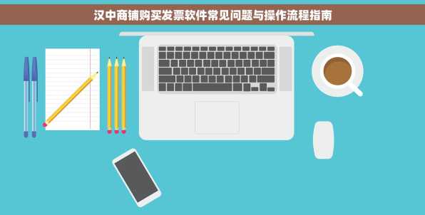汉中商铺购买发票软件常见问题与操作流程指南