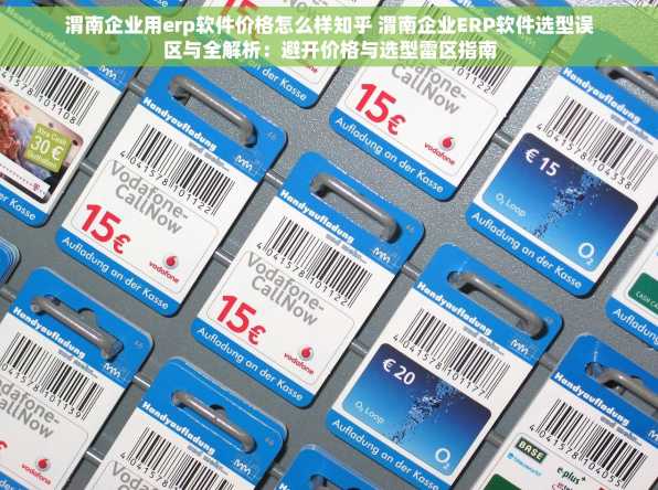 渭南企业用erp软件价格怎么样知乎 渭南企业ERP软件选型误区与全解析：避开价格与选型雷区指南